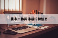 雅安张家口休闲伴游雇用信息(张家口休闲伴游雇用信息最新)