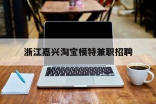 雅安浙江嘉兴淘宝模特兼职雇用(浙江嘉兴淘宝模特兼职雇用信息)