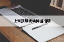 雅安上海顶级夜场伴游雇用(上海顶级夜场伴游雇用网)