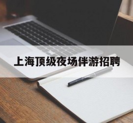 雅安上海顶级夜场伴游雇用(上海顶级夜场伴游雇用网)