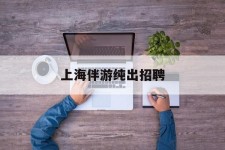 雅安上海伴游纯出雇用(上海伴游雇用月入20)