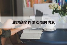 雅安潍坊商务伴游女雇用信息的简单介绍