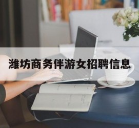 雅安潍坊商务伴游女雇用信息的简单介绍