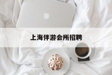 雅安上海伴游会所雇用(上海伴游雇用月入20)