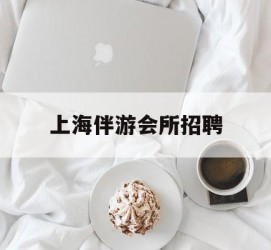 雅安上海伴游会所雇用(上海伴游雇用月入20)