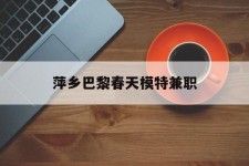 雅安萍乡巴黎春天模特兼职(萍乡巴黎春天模特兼职雇用)