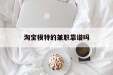 雅安淘宝模特的兼职靠谱吗(淘宝上的兼职模特是实的吗)
