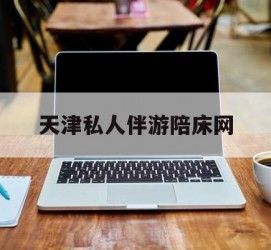 雅安天津私家伴游陪床网的简单介绍