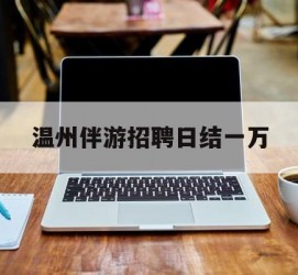 雅安包罗温州伴游雇用日结一万的词条