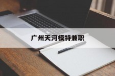 雅安广州天河模特兼职(广州天河区雇用模特)