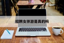 雅安雇用女伴游是实的吗(私家伴游雇用信息是实的吗)