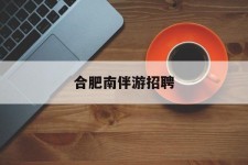 雅安合肥南伴游雇用(合肥导游雇用信息)