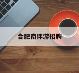 雅安合肥南伴游雇用(合肥导游雇用信息)