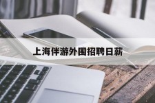 雅安上海伴游外围雇用日薪(上海雇用伴游年薪8000万)