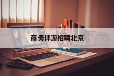雅安商务伴游雇用北京(北京旅游公司雇用伴游)
