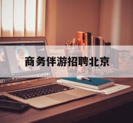 雅安商务伴游雇用北京(北京旅游公司雇用伴游)