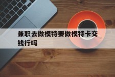 雅安关于兼职去做模特要做模特卡交钱行吗的信息