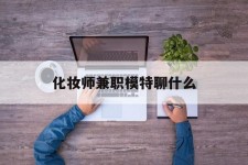 雅安化装师兼职模特聊什么(兼职化装师怎么样)